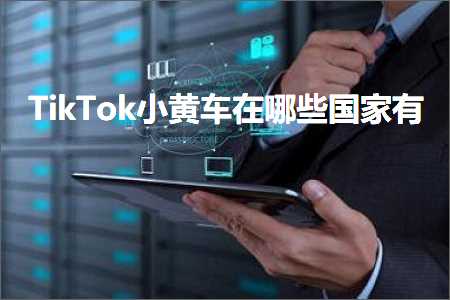 跨境电商知识:TikTok小黄车在哪些国家有