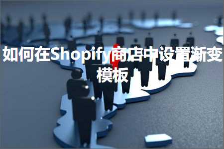 跨境电商知识:如何在Shopify商店中设置渐变模板