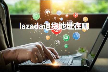 跨境电商知识:lazada退货地址在哪