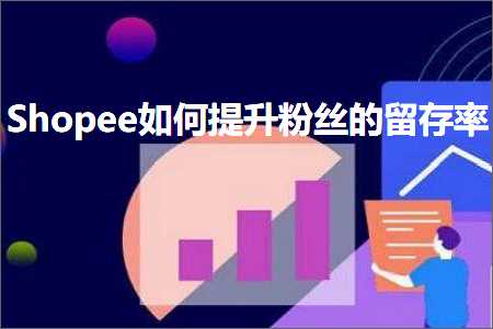 跨境电商知识:Shopee如何提升粉丝的留存率